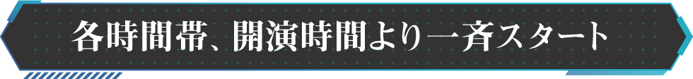 各時間帯、開演時間より一斉スタート