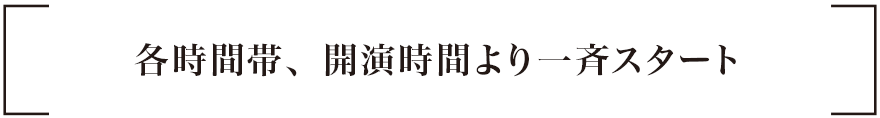 各時間帯、開演時間より一斉スタート