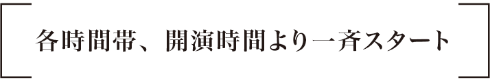 各時間帯、開演時間より一斉スタート